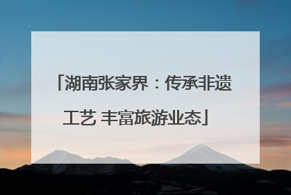 湖南张家界：传承非遗工艺 丰富旅游业态